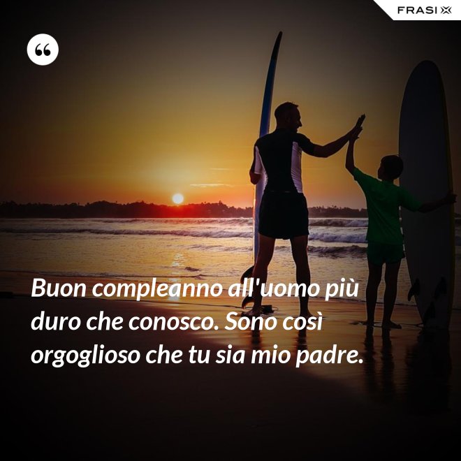 Buon compleanno all'uomo più duro che conosco. Sono così orgoglioso che tu sia mio padre. - Anonimo