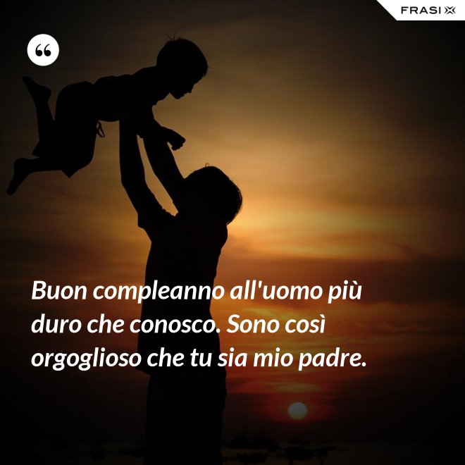 Buon compleanno all'uomo più duro che conosco. Sono così orgoglioso che tu sia mio padre. - Anonimo