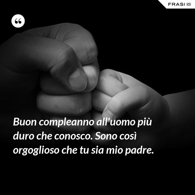 Buon compleanno all'uomo più duro che conosco. Sono così orgoglioso che tu sia mio padre. - Anonimo