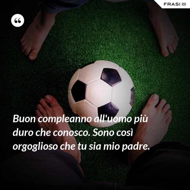 Buon compleanno all'uomo più duro che conosco. Sono così orgoglioso che tu sia mio padre. - Anonimo