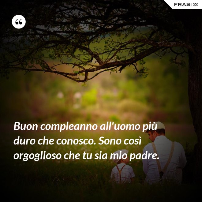 Buon compleanno all'uomo più duro che conosco. Sono così orgoglioso che tu sia mio padre. - Anonimo
