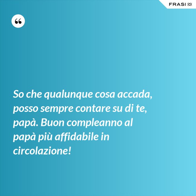 So che qualunque cosa accada, posso sempre contare su di te, papà. Buon compleanno al papà più affidabile in circolazione! - Anonimo