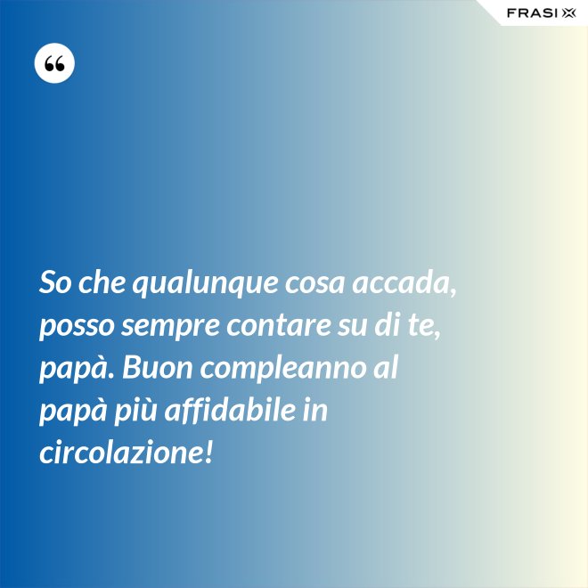 So che qualunque cosa accada, posso sempre contare su di te, papà. Buon compleanno al papà più affidabile in circolazione! - Anonimo