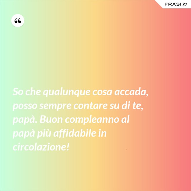 So che qualunque cosa accada, posso sempre contare su di te, papà. Buon compleanno al papà più affidabile in circolazione! - Anonimo