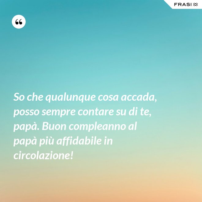 So che qualunque cosa accada, posso sempre contare su di te, papà. Buon compleanno al papà più affidabile in circolazione! - Anonimo