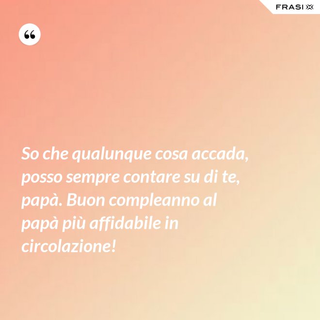 So che qualunque cosa accada, posso sempre contare su di te, papà. Buon compleanno al papà più affidabile in circolazione! - Anonimo