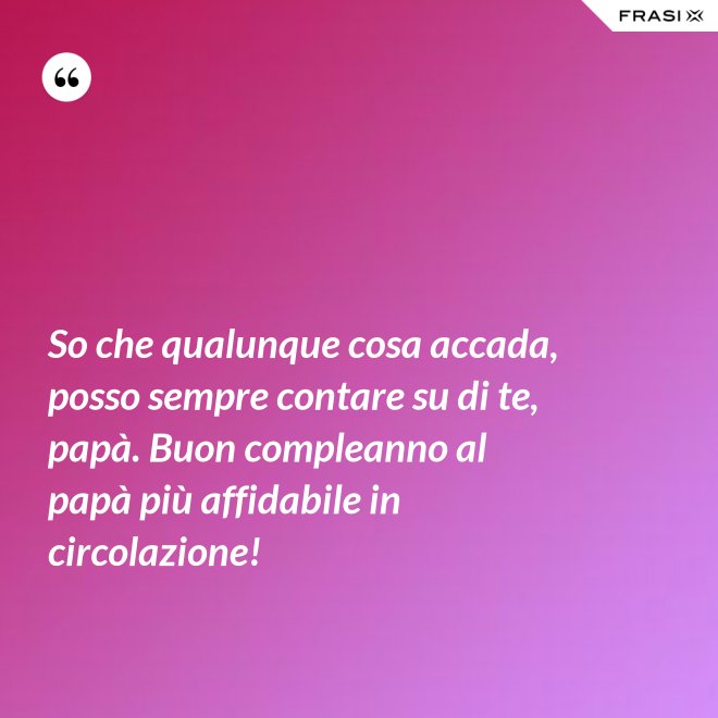 So che qualunque cosa accada, posso sempre contare su di te, papà. Buon compleanno al papà più affidabile in circolazione! - Anonimo