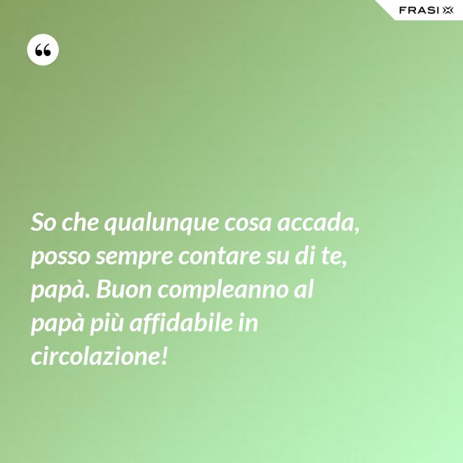 So che qualunque cosa accada, posso sempre contare su di te, papà. Buon compleanno al papà più affidabile in circolazione! - Anonimo