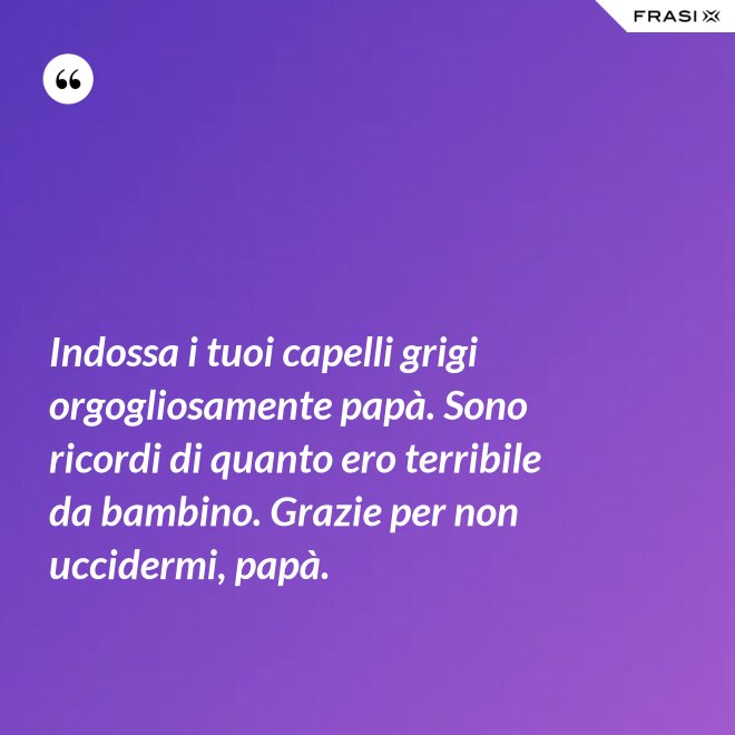 Indossa i tuoi capelli grigi orgogliosamente papà. Sono ricordi di quanto ero terribile da bambino. Grazie per non uccidermi, papà. - Anonimo
