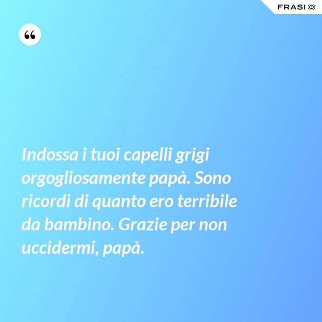 Indossa i tuoi capelli grigi orgogliosamente papà. Sono ricordi di quanto ero terribile da bambino. Grazie per non uccidermi, papà. - Anonimo
