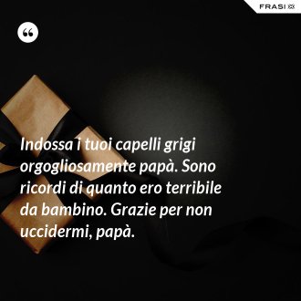 Indossa i tuoi capelli grigi orgogliosamente papà. Sono ricordi di quanto ero terribile da bambino. Grazie per non uccidermi, papà. - Anonimo