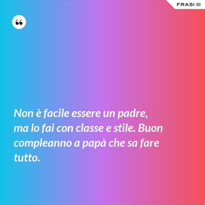Non è facile essere un padre, ma lo fai con classe e stile. Buon compleanno a papà che sa fare tutto. - Anonimo