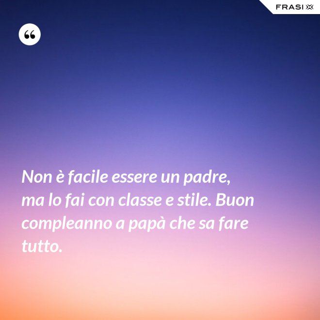 Non è facile essere un padre, ma lo fai con classe e stile. Buon compleanno a papà che sa fare tutto. - Anonimo