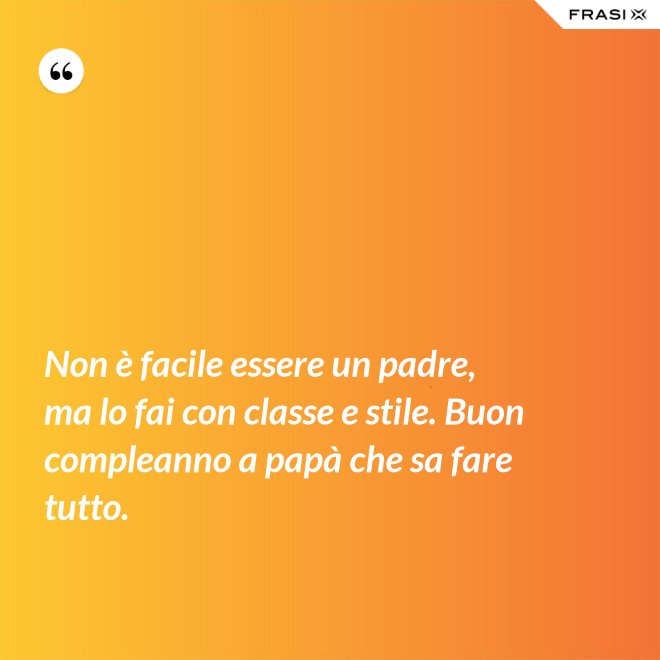 Non è facile essere un padre, ma lo fai con classe e stile. Buon compleanno a papà che sa fare tutto. - Anonimo