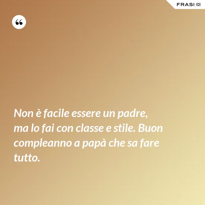 Non è facile essere un padre, ma lo fai con classe e stile. Buon compleanno a papà che sa fare tutto. - Anonimo