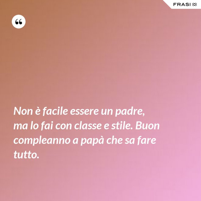 Non è facile essere un padre, ma lo fai con classe e stile. Buon compleanno a papà che sa fare tutto. - Anonimo