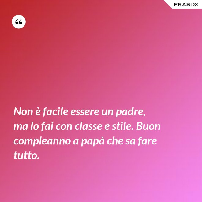 Non è facile essere un padre, ma lo fai con classe e stile. Buon compleanno a papà che sa fare tutto. - Anonimo
