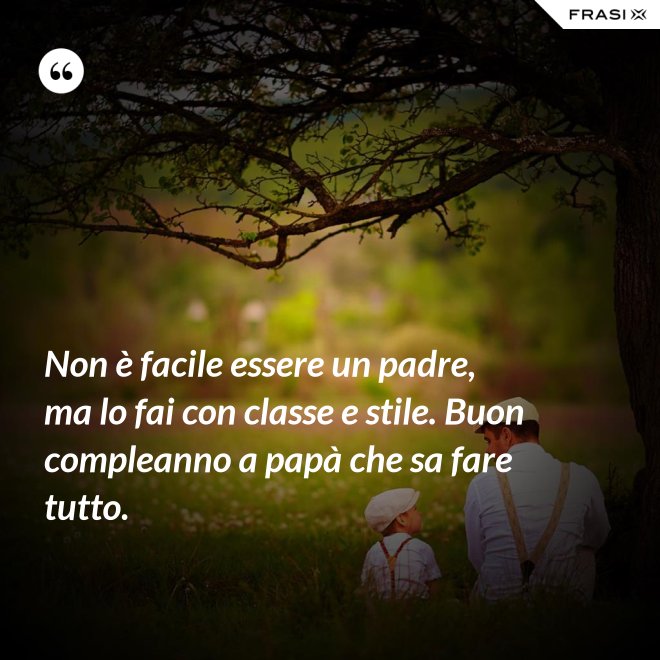 Non è facile essere un padre, ma lo fai con classe e stile. Buon compleanno a papà che sa fare tutto. - Anonimo