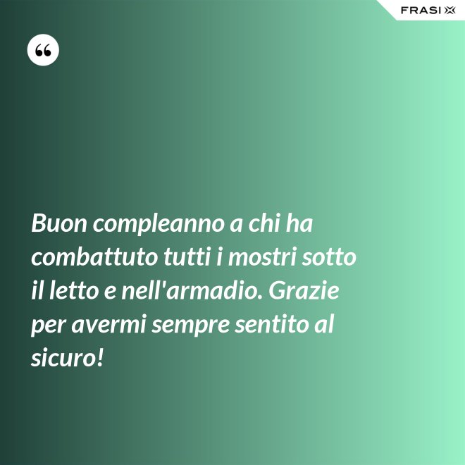 Buon compleanno a chi ha combattuto tutti i mostri sotto il letto e nell'armadio. Grazie per avermi sempre sentito al sicuro! - Anonimo