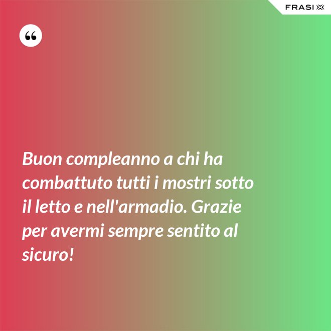 Buon compleanno a chi ha combattuto tutti i mostri sotto il letto e nell'armadio. Grazie per avermi sempre sentito al sicuro! - Anonimo