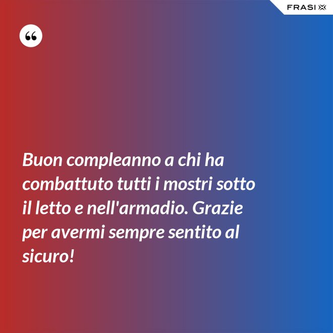 Buon compleanno a chi ha combattuto tutti i mostri sotto il letto e nell'armadio. Grazie per avermi sempre sentito al sicuro! - Anonimo