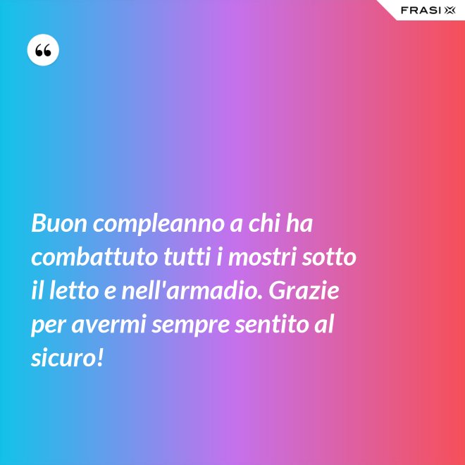 Buon compleanno a chi ha combattuto tutti i mostri sotto il letto e nell'armadio. Grazie per avermi sempre sentito al sicuro! - Anonimo