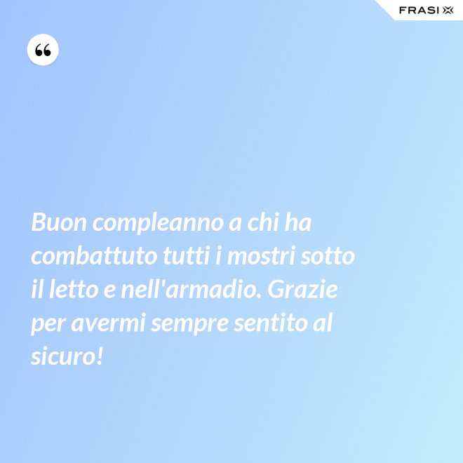 Buon compleanno a chi ha combattuto tutti i mostri sotto il letto e nell'armadio. Grazie per avermi sempre sentito al sicuro! - Anonimo