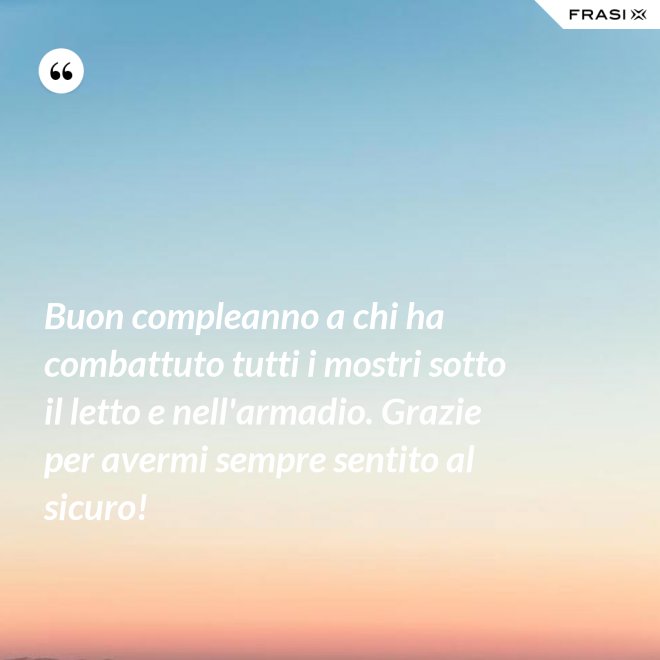 Buon compleanno a chi ha combattuto tutti i mostri sotto il letto e nell'armadio. Grazie per avermi sempre sentito al sicuro! - Anonimo