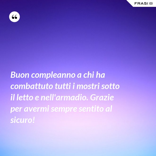 Buon compleanno a chi ha combattuto tutti i mostri sotto il letto e nell'armadio. Grazie per avermi sempre sentito al sicuro! - Anonimo