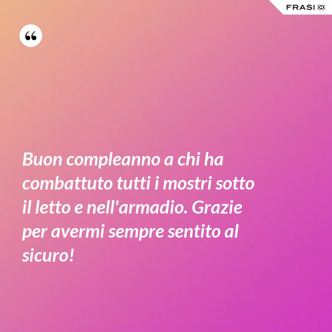Buon compleanno a chi ha combattuto tutti i mostri sotto il letto e nell'armadio. Grazie per avermi sempre sentito al sicuro! - Anonimo