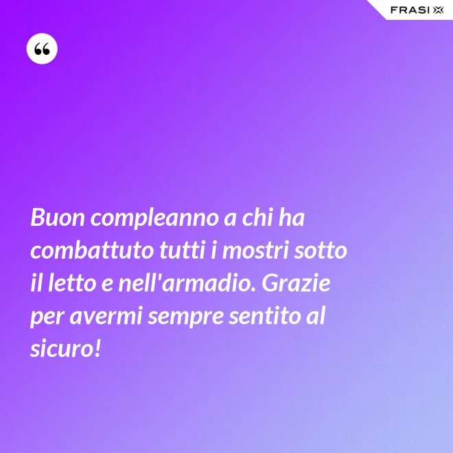 Buon compleanno a chi ha combattuto tutti i mostri sotto il letto e nell'armadio. Grazie per avermi sempre sentito al sicuro! - Anonimo