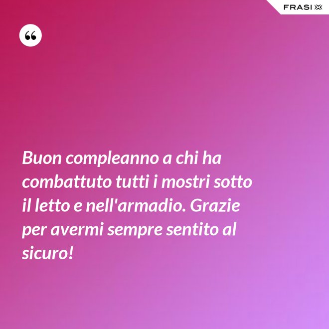 Buon compleanno a chi ha combattuto tutti i mostri sotto il letto e nell'armadio. Grazie per avermi sempre sentito al sicuro! - Anonimo