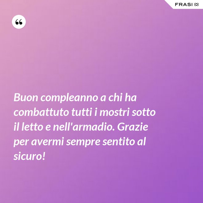 Buon compleanno a chi ha combattuto tutti i mostri sotto il letto e nell'armadio. Grazie per avermi sempre sentito al sicuro! - Anonimo
