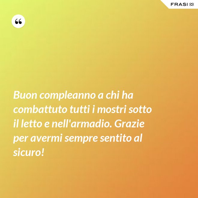 Buon compleanno a chi ha combattuto tutti i mostri sotto il letto e nell'armadio. Grazie per avermi sempre sentito al sicuro! - Anonimo