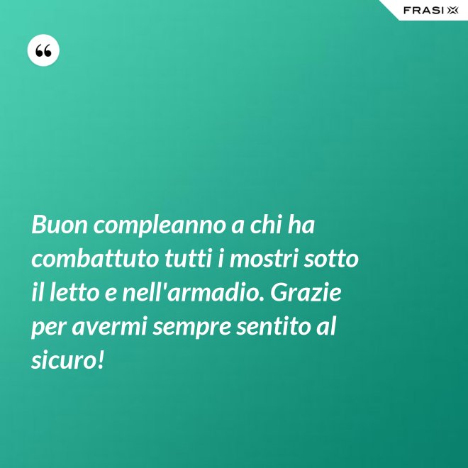 Buon compleanno a chi ha combattuto tutti i mostri sotto il letto e nell'armadio. Grazie per avermi sempre sentito al sicuro! - Anonimo