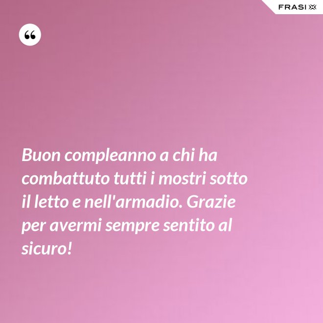 Buon compleanno a chi ha combattuto tutti i mostri sotto il letto e nell'armadio. Grazie per avermi sempre sentito al sicuro! - Anonimo