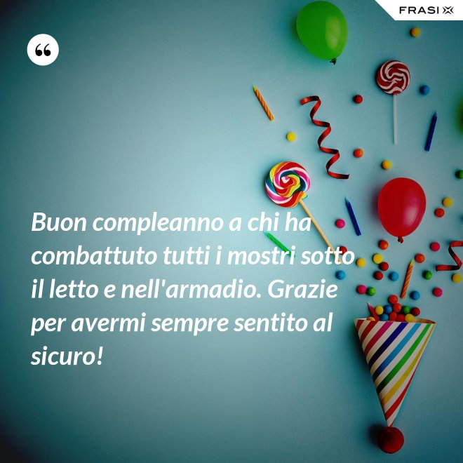 Buon compleanno a chi ha combattuto tutti i mostri sotto il letto e nell'armadio. Grazie per avermi sempre sentito al sicuro! - Anonimo