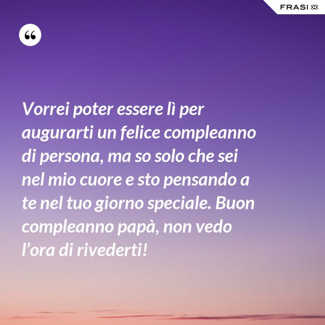 Vorrei poter essere lì per augurarti un felice compleanno di persona, ma so solo che sei nel mio cuore e sto pensando a te nel tuo giorno speciale. Buon compleanno papà, non vedo l’ora di rivederti! - Anonimo