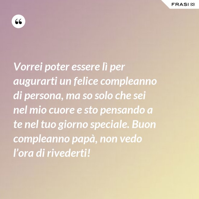 Vorrei poter essere lì per augurarti un felice compleanno di persona, ma so solo che sei nel mio cuore e sto pensando a te nel tuo giorno speciale. Buon compleanno papà, non vedo l’ora di rivederti! - Anonimo