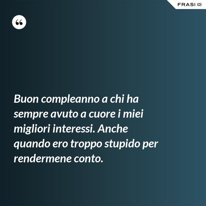 Buon compleanno a chi ha sempre avuto a cuore i miei migliori interessi. Anche quando ero troppo stupido per rendermene conto. - Anonimo