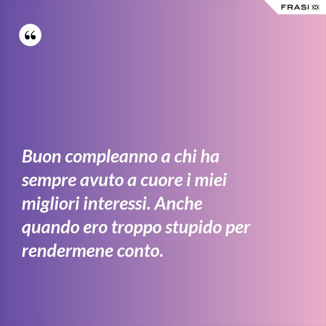Buon compleanno a chi ha sempre avuto a cuore i miei migliori interessi. Anche quando ero troppo stupido per rendermene conto. - Anonimo