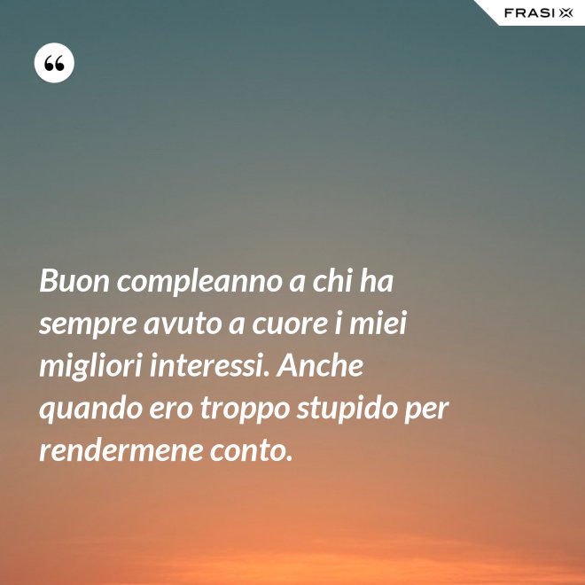 Buon compleanno a chi ha sempre avuto a cuore i miei migliori interessi. Anche quando ero troppo stupido per rendermene conto. - Anonimo