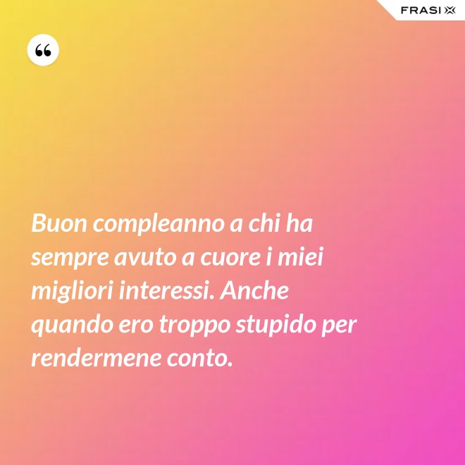 Buon compleanno a chi ha sempre avuto a cuore i miei migliori interessi. Anche quando ero troppo stupido per rendermene conto. - Anonimo