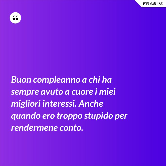 Buon compleanno a chi ha sempre avuto a cuore i miei migliori interessi. Anche quando ero troppo stupido per rendermene conto. - Anonimo
