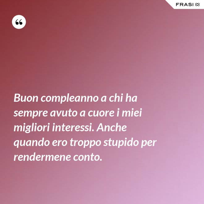 Buon compleanno a chi ha sempre avuto a cuore i miei migliori interessi. Anche quando ero troppo stupido per rendermene conto. - Anonimo