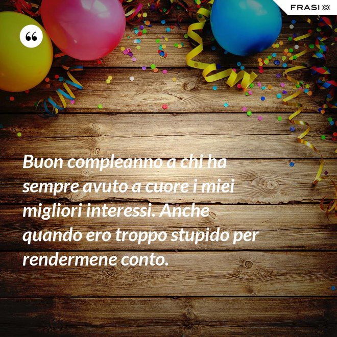 Buon compleanno a chi ha sempre avuto a cuore i miei migliori interessi. Anche quando ero troppo stupido per rendermene conto. - Anonimo