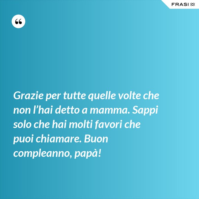 Grazie per tutte quelle volte che non l’hai detto a mamma. Sappi solo che hai molti favori che puoi chiamare. Buon compleanno, papà! - Anonimo