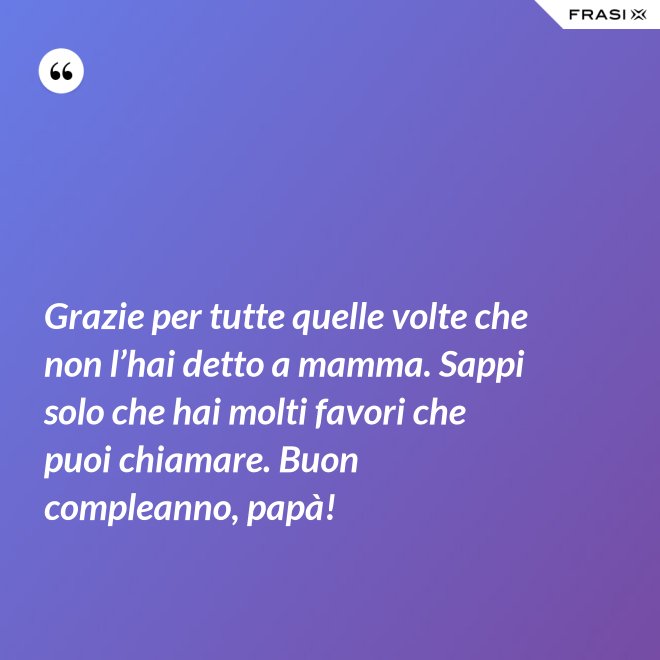 Grazie per tutte quelle volte che non l’hai detto a mamma. Sappi solo che hai molti favori che puoi chiamare. Buon compleanno, papà! - Anonimo