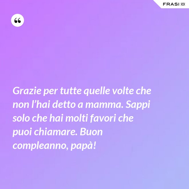 Grazie per tutte quelle volte che non l’hai detto a mamma. Sappi solo che hai molti favori che puoi chiamare. Buon compleanno, papà! - Anonimo