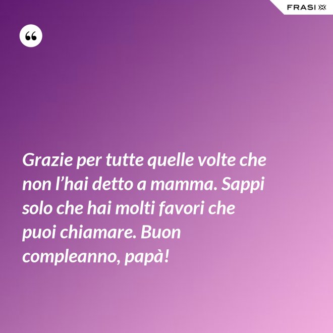 Grazie per tutte quelle volte che non l’hai detto a mamma. Sappi solo che hai molti favori che puoi chiamare. Buon compleanno, papà! - Anonimo